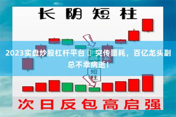 2023实盘炒股杠杆平台 ​突传噩耗，百亿龙头副总不幸病逝！