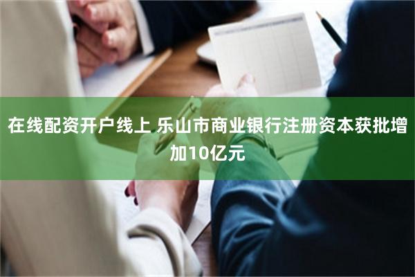 在线配资开户线上 乐山市商业银行注册资本获批增加10亿元