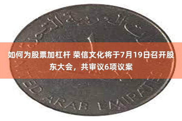 如何为股票加杠杆 荣信文化将于7月19日召开股东大会，共审议6项议案