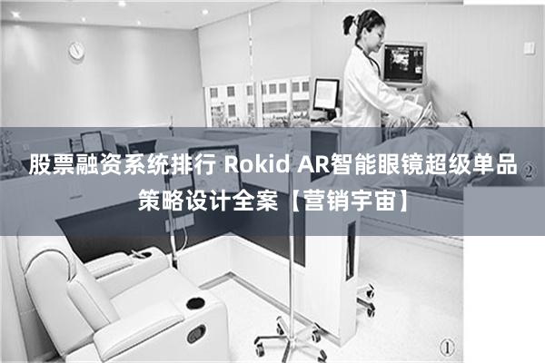 股票融资系统排行 Rokid AR智能眼镜超级单品策略设计全案【营销宇宙】