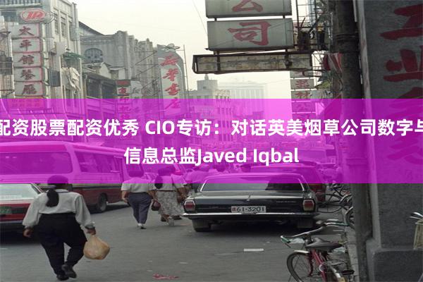 配资股票配资优秀 CIO专访：对话英美烟草公司数字与信息总监Javed Iqbal