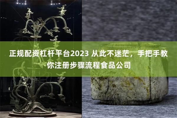 正规配资杠杆平台2023 从此不迷茫，手把手教你注册步骤流程食品公司