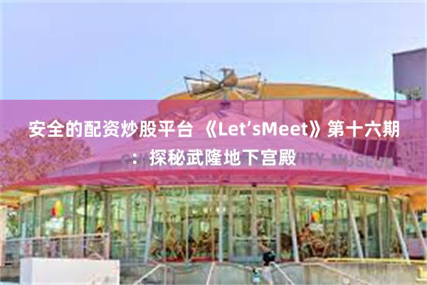 安全的配资炒股平台 《Let’sMeet》第十六期：探秘武隆地下宫殿