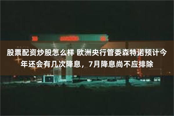 股票配资炒股怎么样 欧洲央行管委森特诺预计今年还会有几次降息，7月降息尚不应排除