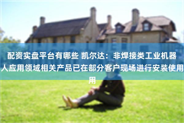 配资实盘平台有哪些 凯尔达：非焊接类工业机器人应用领域相关产品已在部分客户现场进行安装使用