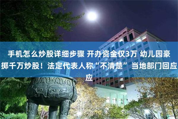 手机怎么炒股详细步骤 开办资金仅3万 幼儿园豪掷千万炒股！法定代表人称“不清楚” 当地部门回应