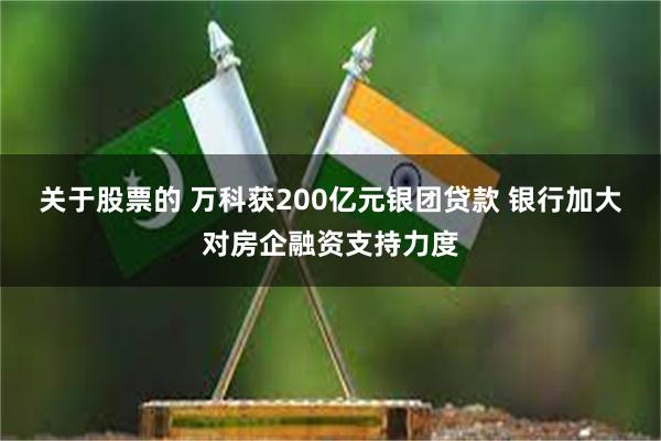 关于股票的 万科获200亿元银团贷款 银行加大对房企融资支持力度