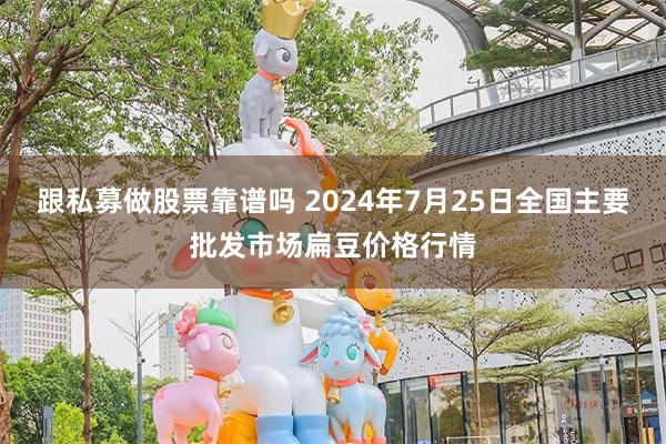 跟私募做股票靠谱吗 2024年7月25日全国主要批发市场扁豆价格行情