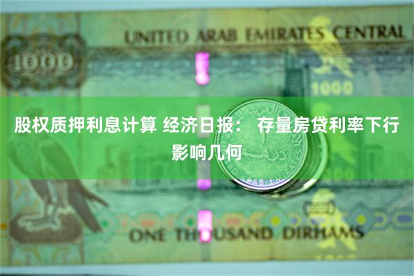 股权质押利息计算 经济日报： 存量房贷利率下行影响几何