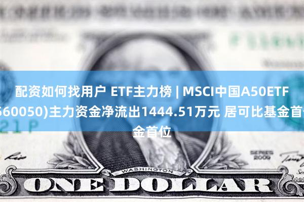 配资如何找用户 ETF主力榜 | MSCI中国A50ETF(560050)主力资金净流出1444.51万元 居可比基金首位