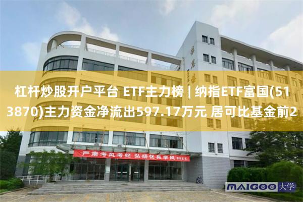 杠杆炒股开户平台 ETF主力榜 | 纳指ETF富国(513870)主力资金净流出597.17万元 居可比基金前2