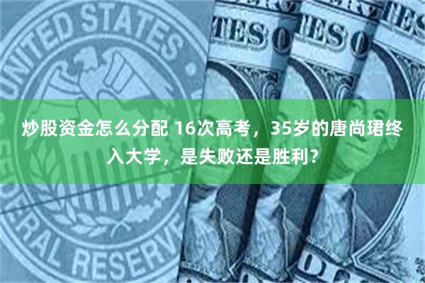 炒股资金怎么分配 16次高考，35岁的唐尚珺终入大学，是失败还是胜利？