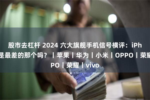 股市去杠杆 2024 六大旗舰手机信号横评：iPhone 还是最差的那个吗？丨苹果丨华为丨小米丨OPPO丨荣耀丨vivo