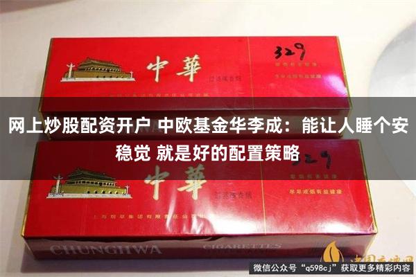 网上炒股配资开户 中欧基金华李成：能让人睡个安稳觉 就是好的配置策略