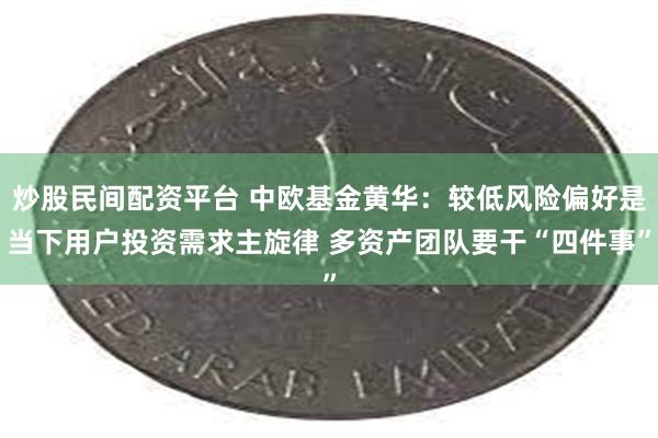 炒股民间配资平台 中欧基金黄华：较低风险偏好是当下用户投资需求主旋律 多资产团队要干“四件事”