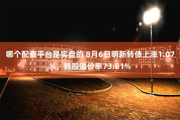 哪个配资平台是实盘的 8月6日明新转债上涨1.07%，转股溢价率73.81%