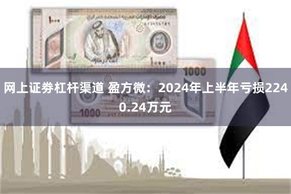 网上证劵杠杆渠道 盈方微：2024年上半年亏损2240.24万元