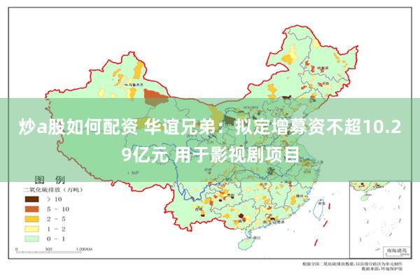 炒a股如何配资 华谊兄弟：拟定增募资不超10.29亿元 用于影视剧项目