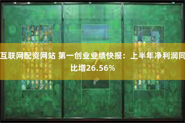 互联网配资网站 第一创业业绩快报：上半年净利润同比增26.56%