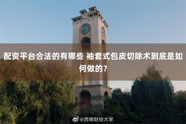 配资平台合法的有哪些 袖套式包皮切除术到底是如何做的？