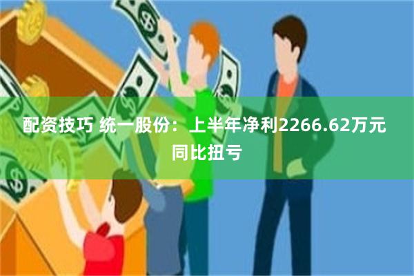 配资技巧 统一股份：上半年净利2266.62万元 同比扭亏