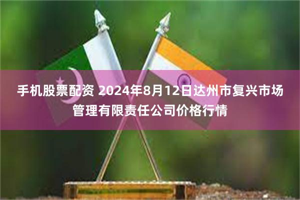 手机股票配资 2024年8月12日达州市复兴市场管理有限责任公司价格行情