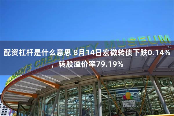 配资杠杆是什么意思 8月14日宏微转债下跌0.14%，转股溢价率79.19%