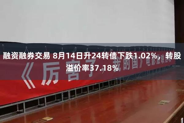 融资融券交易 8月14日升24转债下跌1.02%，转股溢价率37.18%