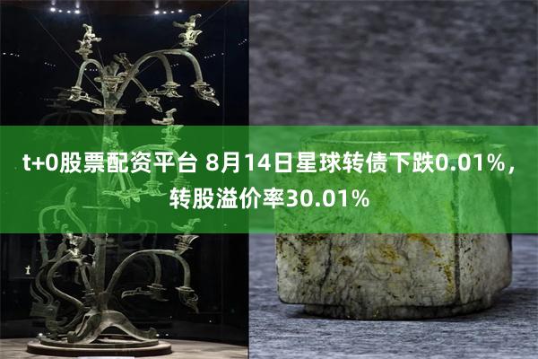 t+0股票配资平台 8月14日星球转债下跌0.01%，转股溢价率30.01%