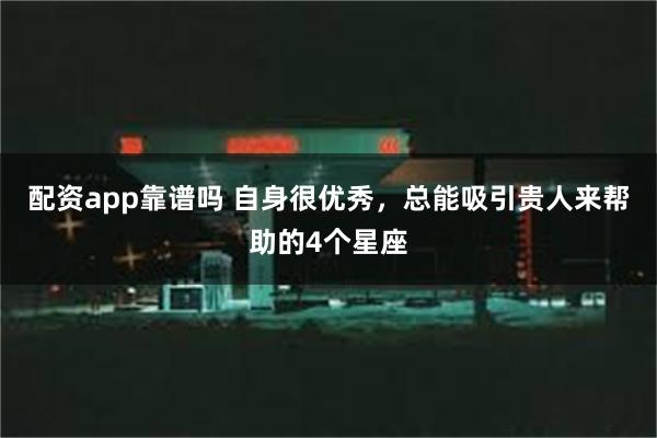 配资app靠谱吗 自身很优秀，总能吸引贵人来帮助的4个星座