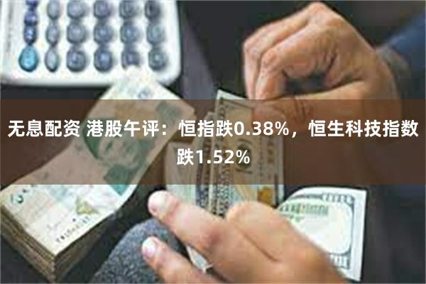 无息配资 港股午评：恒指跌0.38%，恒生科技指数跌1.52%