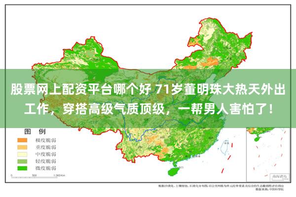 股票网上配资平台哪个好 71岁董明珠大热天外出工作，穿搭高级气质顶级，一帮男人害怕了！