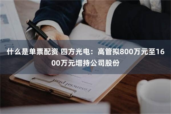 什么是单票配资 四方光电：高管拟800万元至1600万元增持公司股份