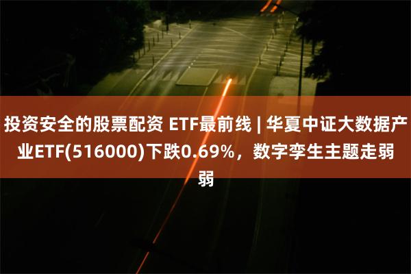 投资安全的股票配资 ETF最前线 | 华夏中证大数据产业ETF(516000)下跌0.69%，数字孪生主题走弱