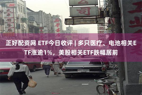 正好配资网 ETF今日收评 | 多只医疗、电池相关ETF涨逾1%，美股相关ETF跌幅居前