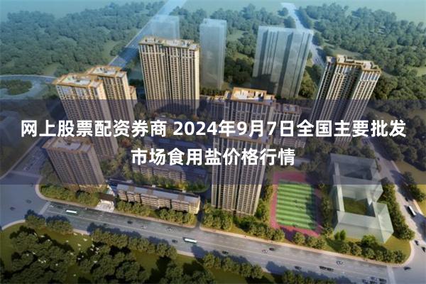 网上股票配资券商 2024年9月7日全国主要批发市场食用盐价格行情