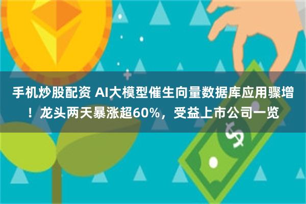 手机炒股配资 AI大模型催生向量数据库应用骤增！龙头两天暴涨超60%，受益上市公司一览