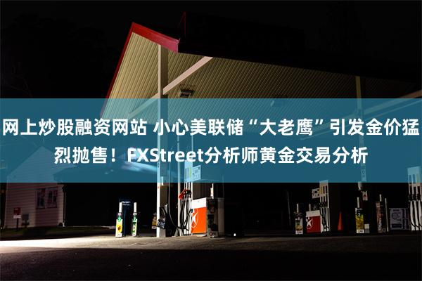 网上炒股融资网站 小心美联储“大老鹰”引发金价猛烈抛售！FXStreet分析师黄金交易分析