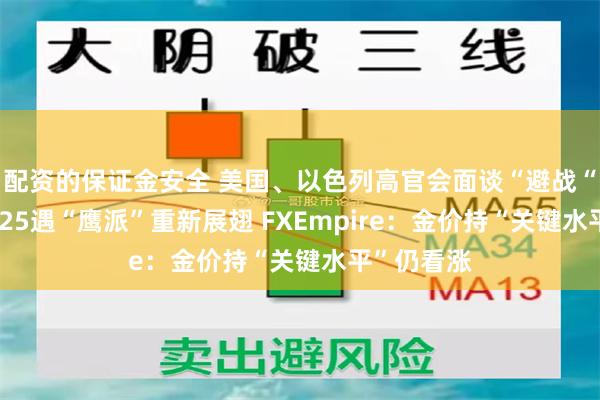 配资的保证金安全 美国、以色列高官会面谈“避战“！黄金2325遇“鹰派”重新展翅 FXEmpire：金价持“关键水平”仍看涨