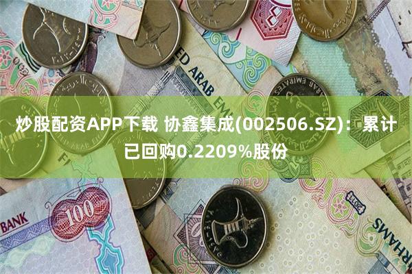 炒股配资APP下载 协鑫集成(002506.SZ)：累计已回购0.2209%股份