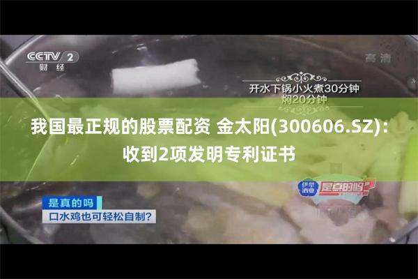 我国最正规的股票配资 金太阳(300606.SZ)：收到2项发明专利证书