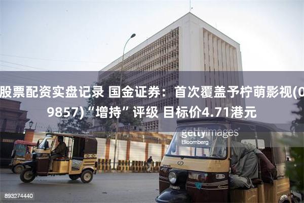 股票配资实盘记录 国金证券：首次覆盖予柠萌影视(09857)“增持”评级 目标价4.71港元