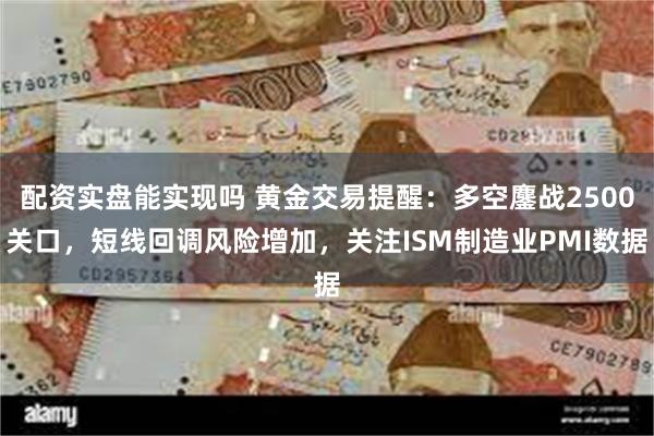 配资实盘能实现吗 黄金交易提醒：多空鏖战2500关口，短线回调风险增加，关注ISM制造业PMI数据