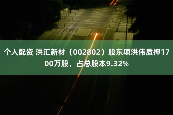 个人配资 洪汇新材（002802）股东项洪伟质押1700万股，占总股本9.32%