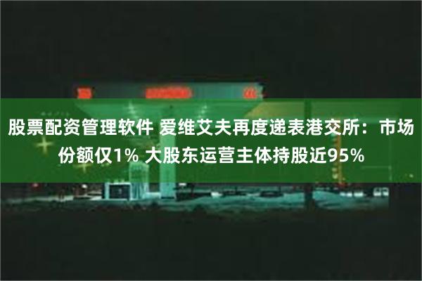 股票配资管理软件 爱维艾夫再度递表港交所：市场份额仅1% 大股东运营主体持股近95%