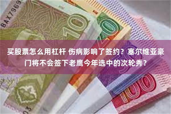 买股票怎么用杠杆 伤病影响了签约？塞尔维亚豪门将不会签下老鹰今年选中的次轮秀？