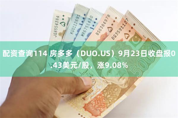 配资查询114 房多多（DUO.US）9月23日收盘报0.43美元/股，涨9.08%