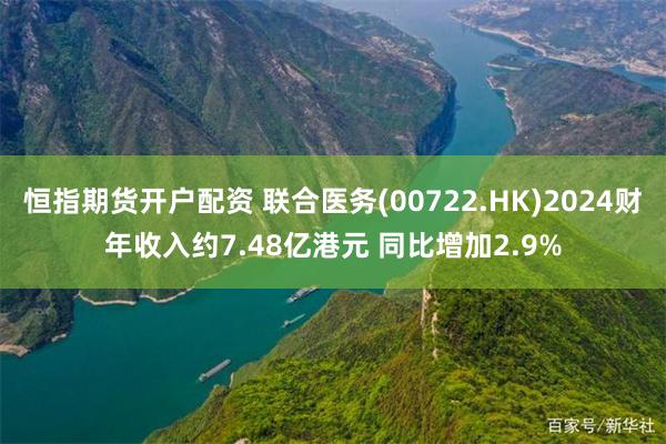 恒指期货开户配资 联合医务(00722.HK)2024财年收入约7.48亿港元 同比增加2.9%