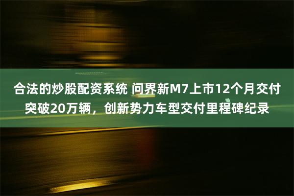 合法的炒股配资系统 问界新M7上市12个月交付突破20万辆，创新势力车型交付里程碑纪录