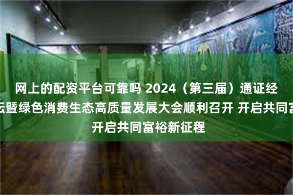 网上的配资平台可靠吗 2024（第三届）通证经济发展论坛暨绿色消费生态高质量发展大会顺利召开 开启共同富裕新征程